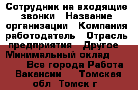 Сотрудник на входящие звонки › Название организации ­ Компания-работодатель › Отрасль предприятия ­ Другое › Минимальный оклад ­ 12 000 - Все города Работа » Вакансии   . Томская обл.,Томск г.